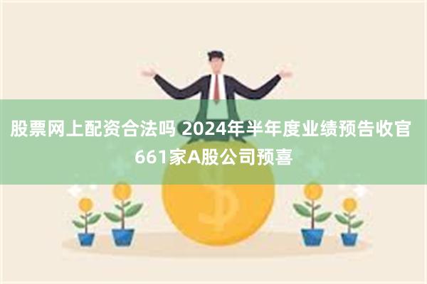 股票网上配资合法吗 2024年半年度业绩预告收官 661家A股公司预喜