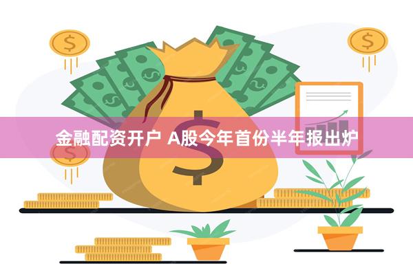 金融配资开户 A股今年首份半年报出炉