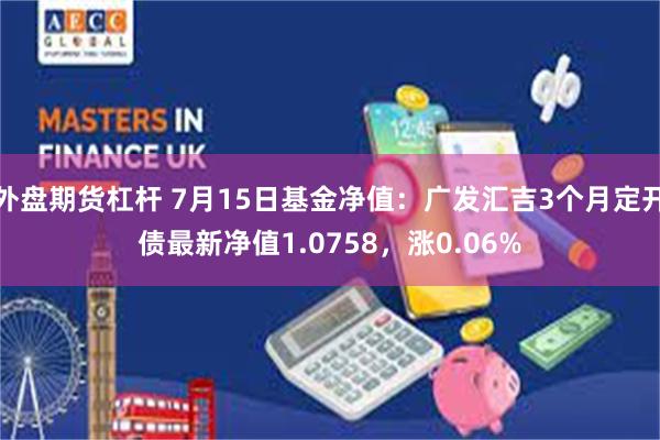 外盘期货杠杆 7月15日基金净值：广发汇吉3个月定开债最新净值1.0758，涨0.06%