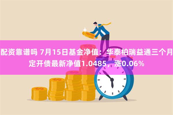 配资靠谱吗 7月15日基金净值：华泰柏瑞益通三个月定开债最新净值1.0485，涨0.06%