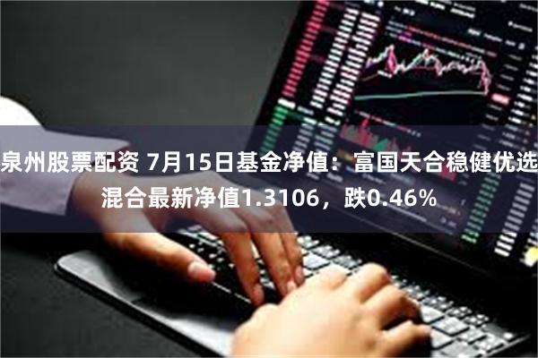 泉州股票配资 7月15日基金净值：富国天合稳健优选混合最新净值1.3106，跌0.46%