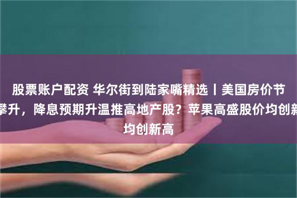 股票账户配资 华尔街到陆家嘴精选丨美国房价节节攀升，降息预期升温推高地产股？苹果高盛股价均创新高