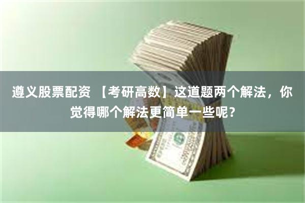 遵义股票配资 【考研高数】这道题两个解法，你觉得哪个解法更简单一些呢？