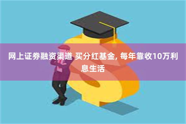 网上证劵融资渠道 买分红基金, 每年靠收10万利息生活