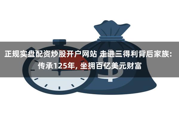 正规实盘配资炒股开户网站 走进三得利背后家族: 传承125年, 坐拥百亿美元财富