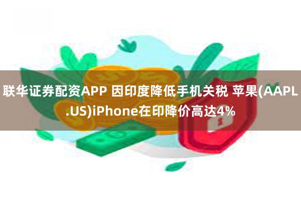 联华证券配资APP 因印度降低手机关税 苹果(AAPL.US)iPhone在印降价高达4%