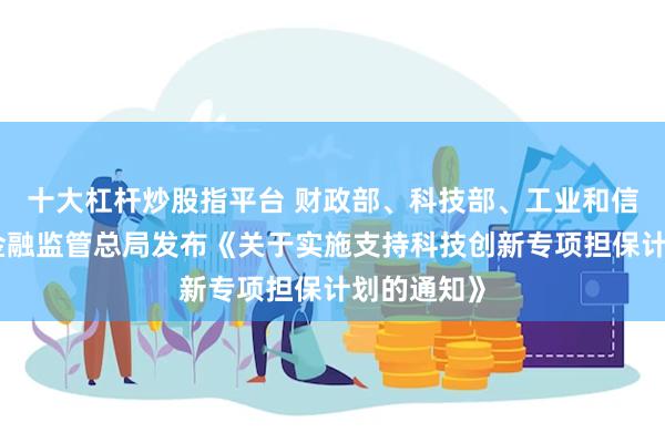 十大杠杆炒股指平台 财政部、科技部、工业和信息化部、金融监管总局发布《关于实施支持科技创新专项担保计划的通知》