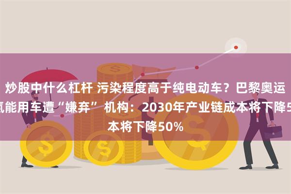 炒股中什么杠杆 污染程度高于纯电动车？巴黎奥运会氢能用车遭“嫌弃” 机构：2030年产业链成本将下降50%