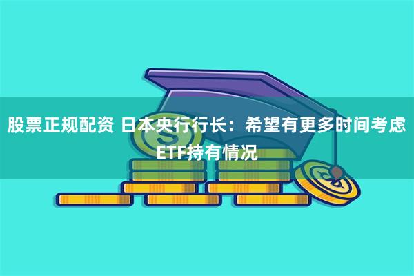 股票正规配资 日本央行行长：希望有更多时间考虑ETF持有情况