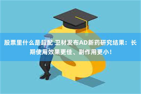 股票里什么是超配 卫材发布AD新药研究结果：长期使用效果更佳、副作用更小！