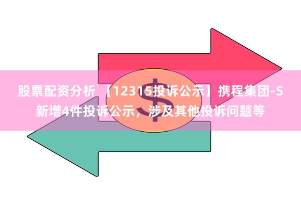 股票配资分析 【12315投诉公示】携程集团-S新增4件投诉公示，涉及其他投诉问题等