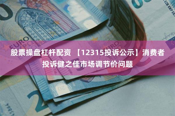 股票操盘杠杆配资 【12315投诉公示】消费者投诉健之佳市场调节价问题