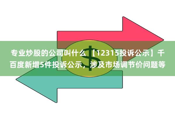 专业炒股的公司叫什么 【12315投诉公示】千百度新增5件投诉公示，涉及市场调节价问题等