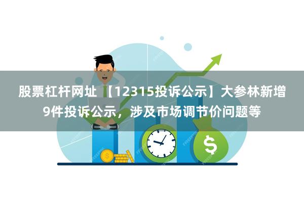 股票杠杆网址 【12315投诉公示】大参林新增9件投诉公示，涉及市场调节价问题等