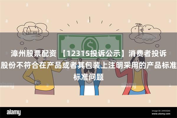 漳州股票配资 【12315投诉公示】消费者投诉华帝股份不符合在产品或者其包装上注明采用的产品标准问题