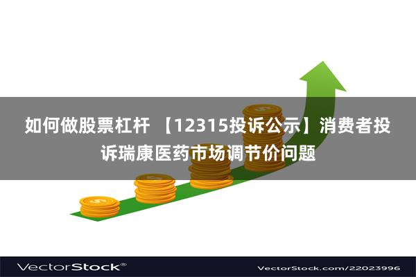 如何做股票杠杆 【12315投诉公示】消费者投诉瑞康医药市场调节价问题