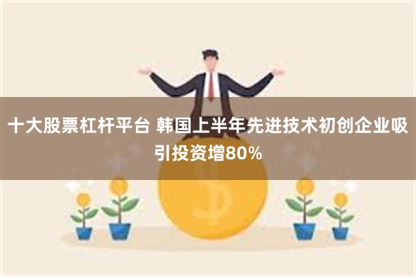 十大股票杠杆平台 韩国上半年先进技术初创企业吸引投资增80%