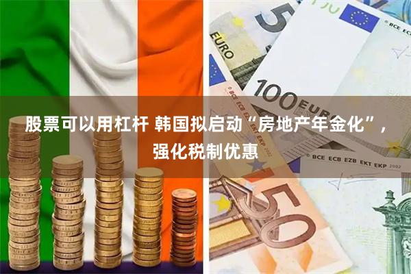 股票可以用杠杆 韩国拟启动“房地产年金化”，强化税制优惠