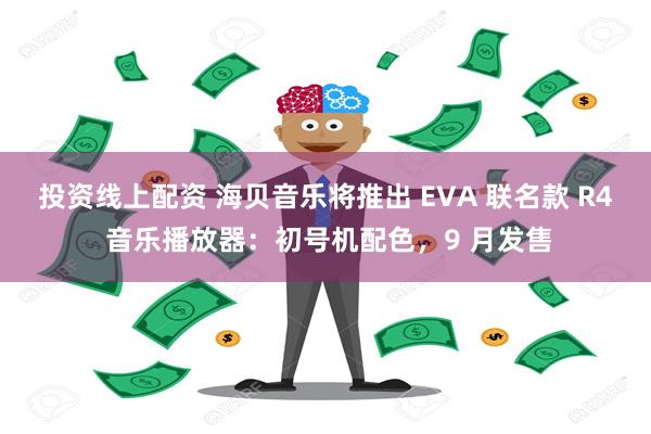 投资线上配资 海贝音乐将推出 EVA 联名款 R4 音乐播放器：初号机配色，9 月发售