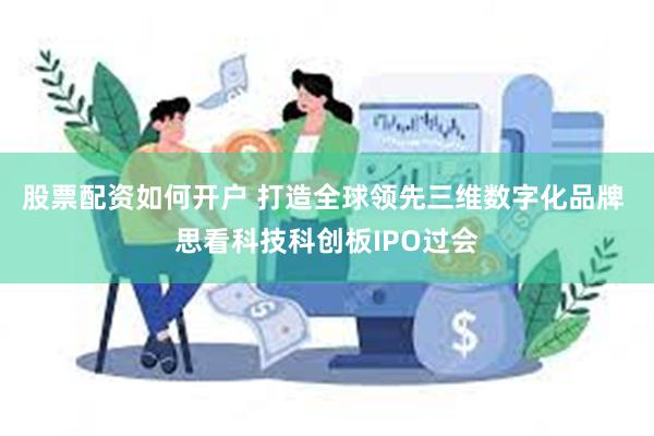 股票配资如何开户 打造全球领先三维数字化品牌 思看科技科创板IPO过会