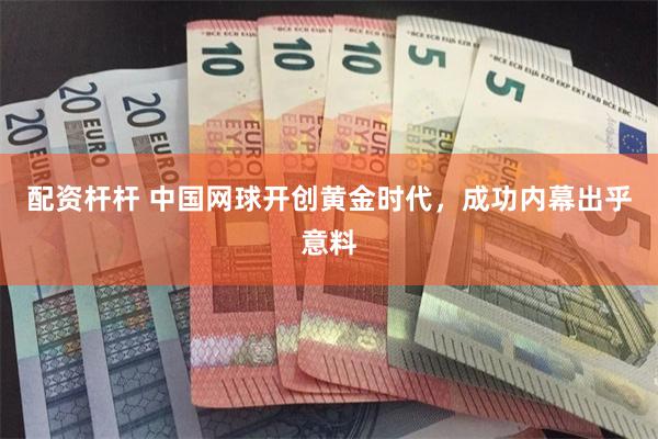 配资杆杆 中国网球开创黄金时代，成功内幕出乎意料