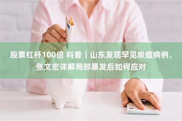 股票杠杆100倍 科普｜山东发现罕见炭疽病例，张文宏详解局部暴发后如何应对