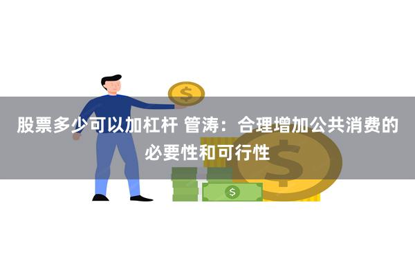 股票多少可以加杠杆 管涛：合理增加公共消费的必要性和可行性