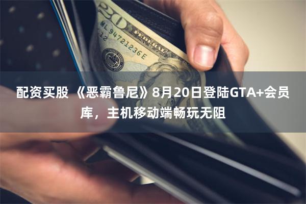 配资买股 《恶霸鲁尼》8月20日登陆GTA+会员库，主机移动端畅玩无阻