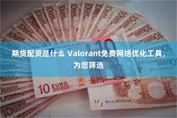 期货配资是什么 Valorant免费网络优化工具，为您筛选