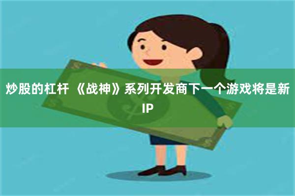 炒股的杠杆 《战神》系列开发商下一个游戏将是新IP