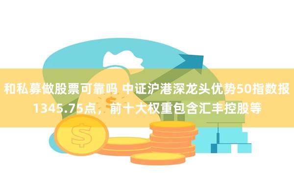 和私募做股票可靠吗 中证沪港深龙头优势50指数报1345.75点，前十大权重包含汇丰控股等