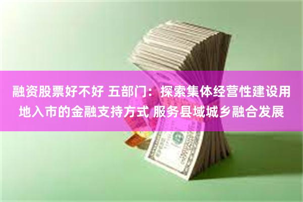 融资股票好不好 五部门：探索集体经营性建设用地入市的金融支持方式 服务县域城乡融合发展