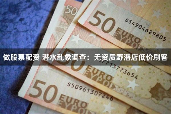 做股票配资 潜水乱象调查：无资质野潜店低价刷客