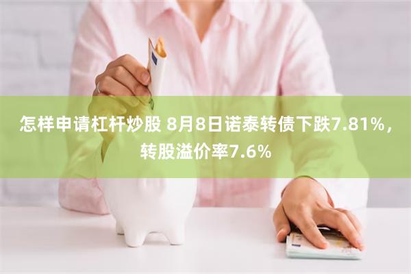 怎样申请杠杆炒股 8月8日诺泰转债下跌7.81%，转股溢价率7.6%