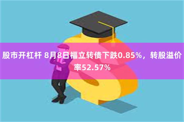 股市开杠杆 8月8日福立转债下跌0.85%，转股溢价率52.57%