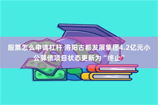 股票怎么申请杠杆 洛阳古都发展集团4.2亿元小公募债项目状态更新为“终止”