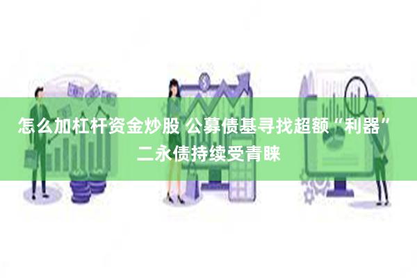 怎么加杠杆资金炒股 公募债基寻找超额“利器” 二永债持续受青睐