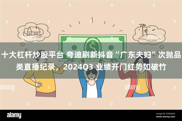 十大杠杆炒股平台 夸迪刷新抖音“广东夫妇”次抛品类直播纪录，2024Q3 业绩开门红势如破竹