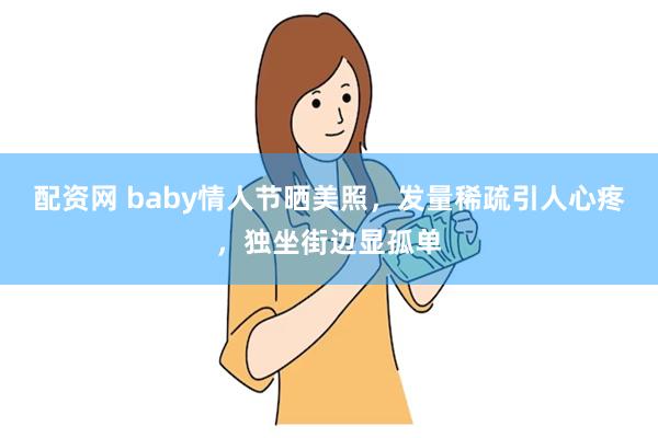 配资网 baby情人节晒美照，发量稀疏引人心疼，独坐街边显孤单