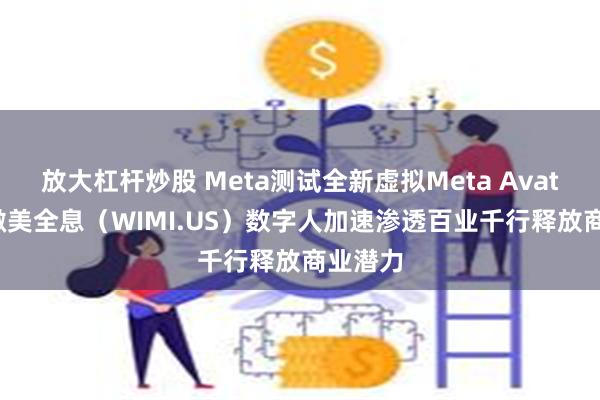 放大杠杆炒股 Meta测试全新虚拟Meta Avatars，微美全息（WIMI.US）数字人加速渗透百业千行释放商业潜力