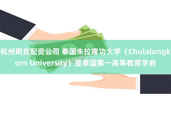 杭州期货配资公司 泰国朱拉隆功大学（Chulalongkorn University）是泰国第一高等教育学府