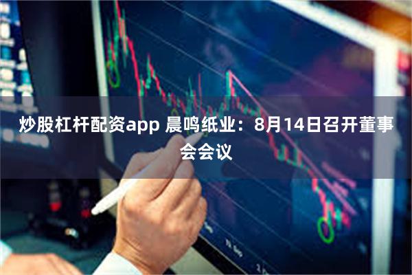 炒股杠杆配资app 晨鸣纸业：8月14日召开董事会会议