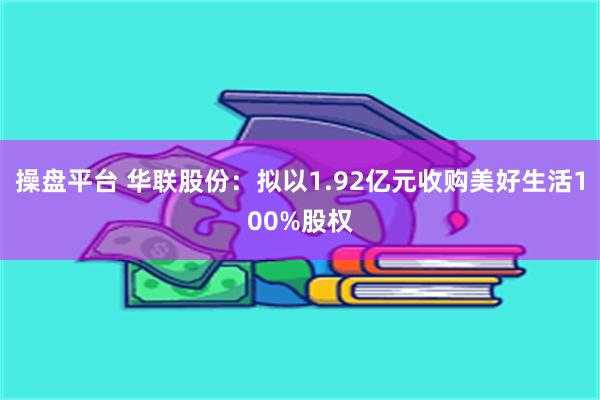 操盘平台 华联股份：拟以1.92亿元收购美好生活100%股权