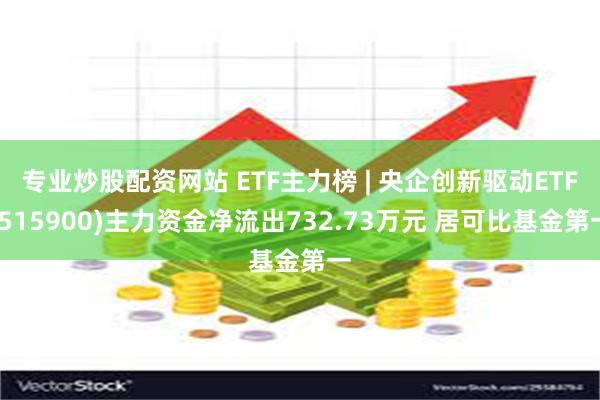 专业炒股配资网站 ETF主力榜 | 央企创新驱动ETF(515900)主力资金净流出732.73万元 居可比基金第一