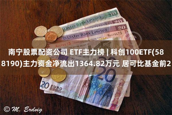 南宁股票配资公司 ETF主力榜 | 科创100ETF(588190)主力资金净流出1364.82万元 居可比基金前2