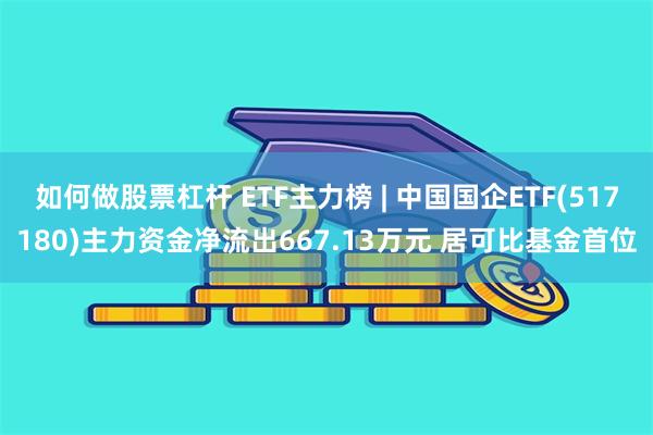 如何做股票杠杆 ETF主力榜 | 中国国企ETF(517180)主力资金净流出667.13万元 居可比基金首位