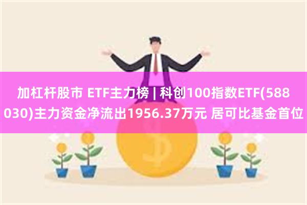 加杠杆股市 ETF主力榜 | 科创100指数ETF(588030)主力资金净流出1956.37万元 居可比基金首位