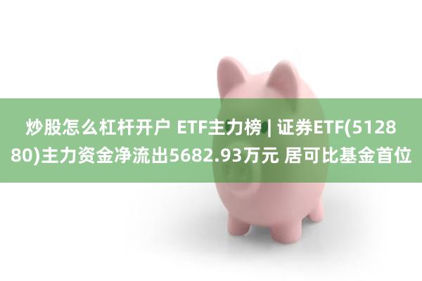 炒股怎么杠杆开户 ETF主力榜 | 证券ETF(512880)主力资金净流出5682.93万元 居可比基金首位