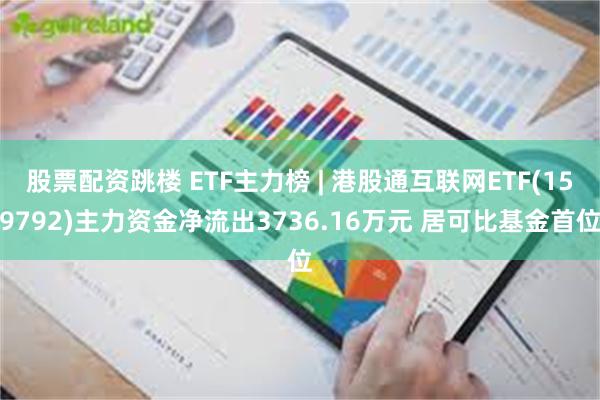 股票配资跳楼 ETF主力榜 | 港股通互联网ETF(159792)主力资金净流出3736.16万元 居可比基金首位