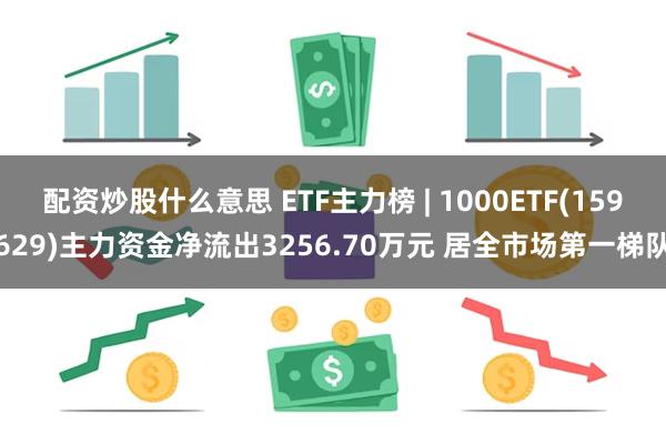 配资炒股什么意思 ETF主力榜 | 1000ETF(159629)主力资金净流出3256.70万元 居全市场第一梯队